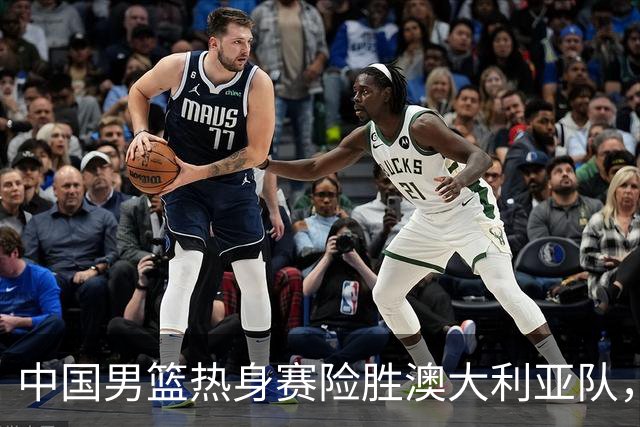 中国男篮热身赛险胜澳大利亚队，王俊杰23分崔永熙状态回升